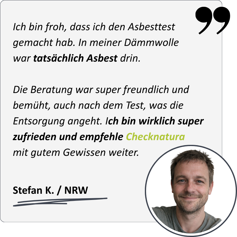 Stefan K. meint: "Ich bin froh, dass ich den Asbesttest gemacht hab. In meiner Dämmwolle  war tatsächlich Asbest drin.  Die Beratung war super freundlich und bemüht, auch nach dem Test, was die Entsorgung angeht. Ich bin wirklich super zufrieden und empfe